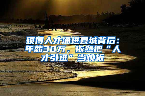 硕博人才涌进县城背后：年薪30万，依然把“人才引进”当跳板