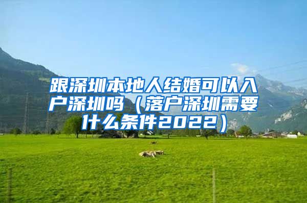 跟深圳本地人结婚可以入户深圳吗（落户深圳需要什么条件2022）