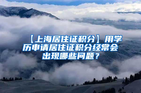 【上海居住证积分】用学历申请居住证积分经常会出现哪些问题？