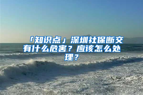 「知识点」深圳社保断交有什么危害？应该怎么处理？