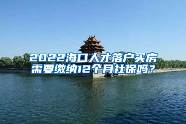 2022海口人才落户买房需要缴纳12个月社保吗？