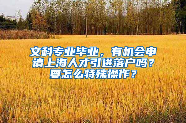 文科专业毕业，有机会申请上海人才引进落户吗？要怎么特殊操作？