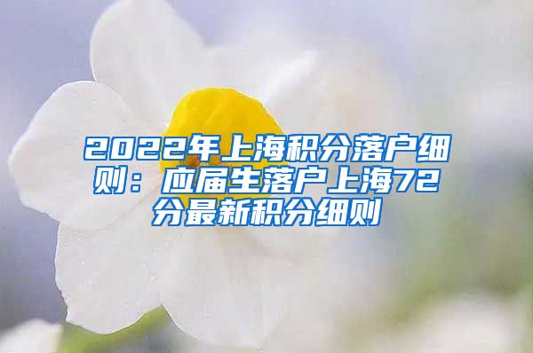 2022年上海积分落户细则：应届生落户上海72分最新积分细则