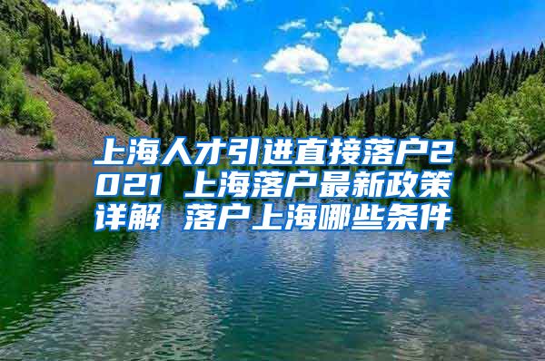 上海人才引进直接落户2021 上海落户最新政策详解 落户上海哪些条件