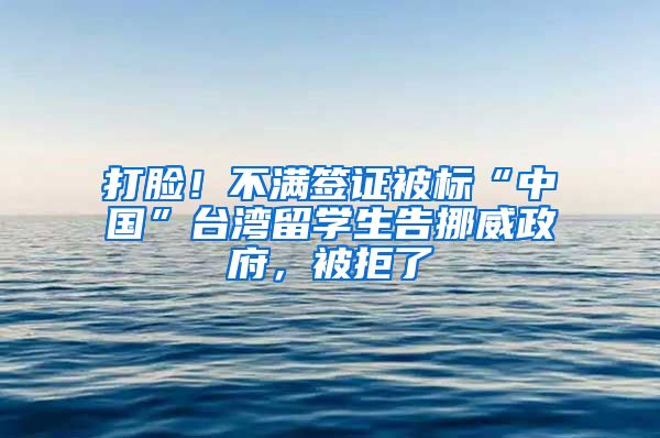 打脸！不满签证被标“中国”台湾留学生告挪威政府，被拒了