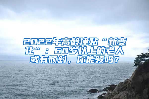 2022年高龄津贴“新变化”：60岁以上的老人或有倾斜，你能领吗？