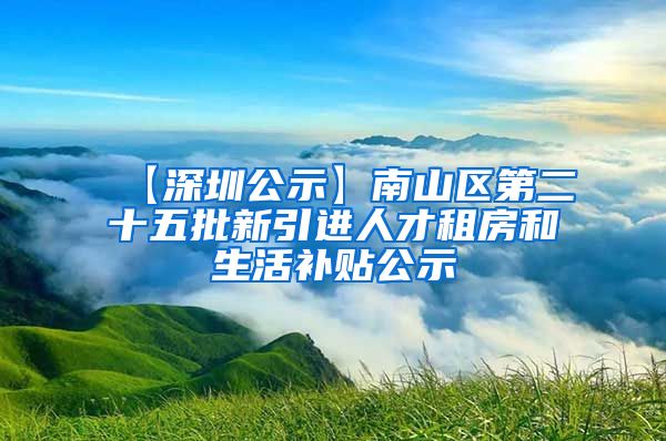 【深圳公示】南山区第二十五批新引进人才租房和生活补贴公示