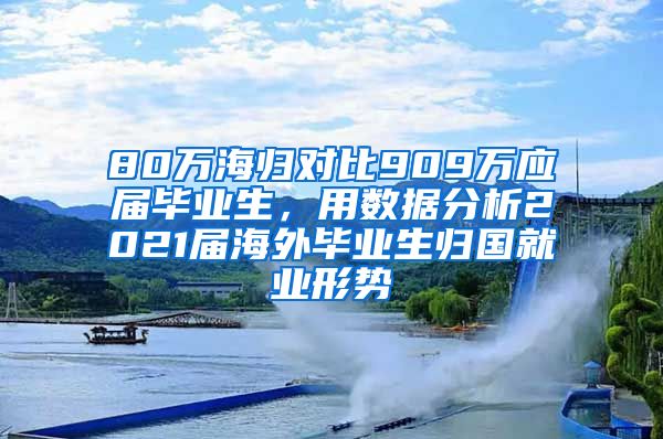 80万海归对比909万应届毕业生，用数据分析2021届海外毕业生归国就业形势