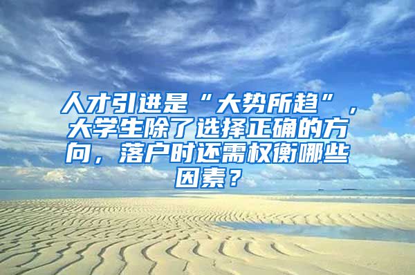 人才引进是“大势所趋”，大学生除了选择正确的方向，落户时还需权衡哪些因素？