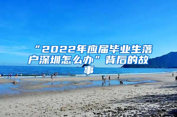 “2022年应届毕业生落户深圳怎么办”背后的故事