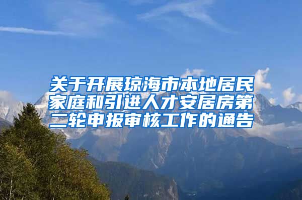 关于开展琼海市本地居民家庭和引进人才安居房第二轮申报审核工作的通告