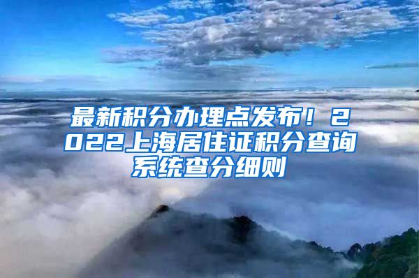 最新积分办理点发布！2022上海居住证积分查询系统查分细则