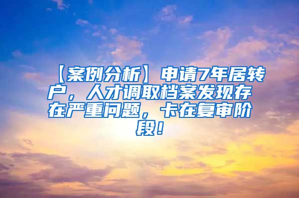 【案例分析】申请7年居转户，人才调取档案发现存在严重问题，卡在复审阶段！