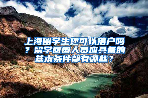 上海留学生还可以落户吗？留学回国人员应具备的基本条件都有哪些？