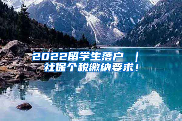 2022留学生落户 ｜ 社保个税缴纳要求！