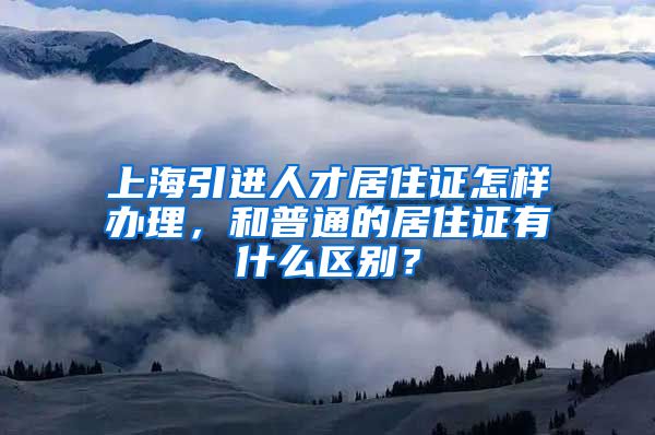 上海引进人才居住证怎样办理，和普通的居住证有什么区别？