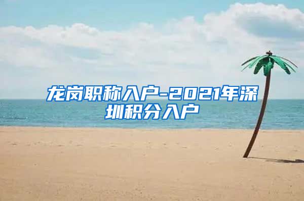 龙岗职称入户-2021年深圳积分入户