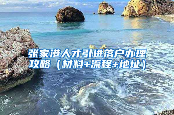 张家港人才引进落户办理攻略（材料+流程+地址）