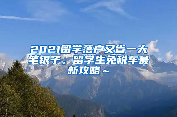 2021留学落户又省一大笔银子，留学生免税车最新攻略～