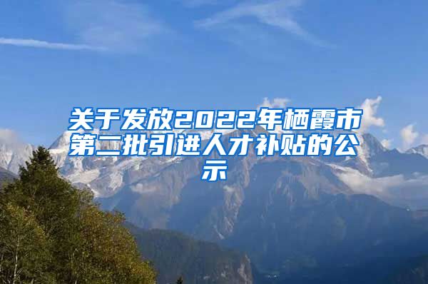 关于发放2022年栖霞市第二批引进人才补贴的公示