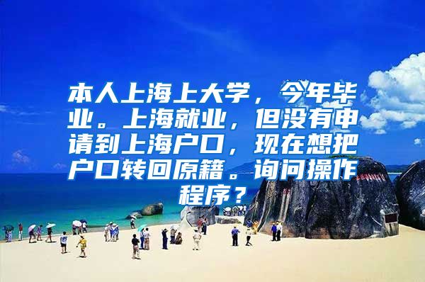 本人上海上大学，今年毕业。上海就业，但没有申请到上海户口，现在想把户口转回原籍。询问操作程序？