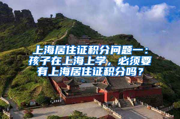 上海居住证积分问题一：孩子在上海上学，必须要有上海居住证积分吗？