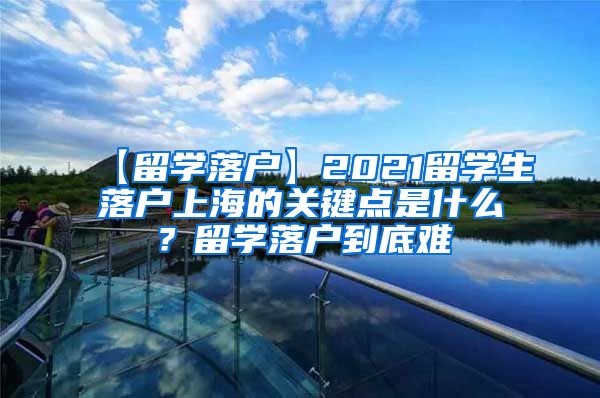 【留学落户】2021留学生落户上海的关键点是什么？留学落户到底难