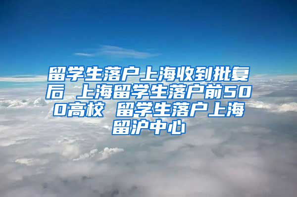 留学生落户上海收到批复后 上海留学生落户前500高校 留学生落户上海留沪中心