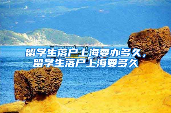 留学生落户上海要办多久，留学生落户上海要多久