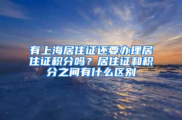 有上海居住证还要办理居住证积分吗？居住证和积分之间有什么区别