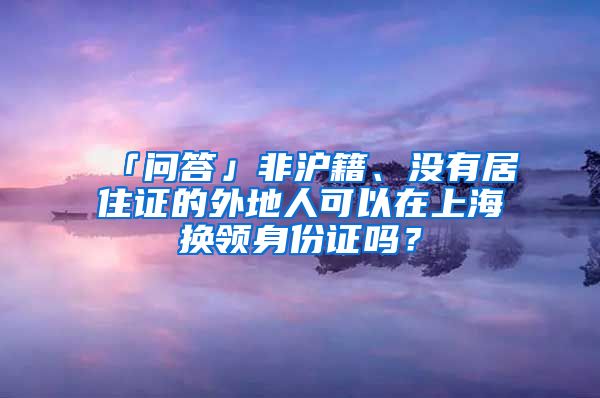 「问答」非沪籍、没有居住证的外地人可以在上海换领身份证吗？