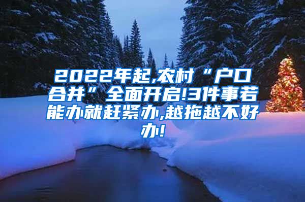 2022年起,农村“户口合并”全面开启!3件事若能办就赶紧办,越拖越不好办!