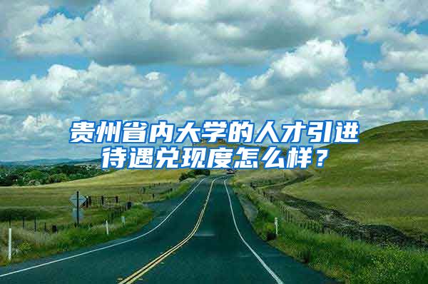 贵州省内大学的人才引进待遇兑现度怎么样？