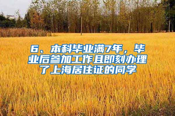 6、本科毕业满7年，毕业后参加工作且即刻办理了上海居住证的同学