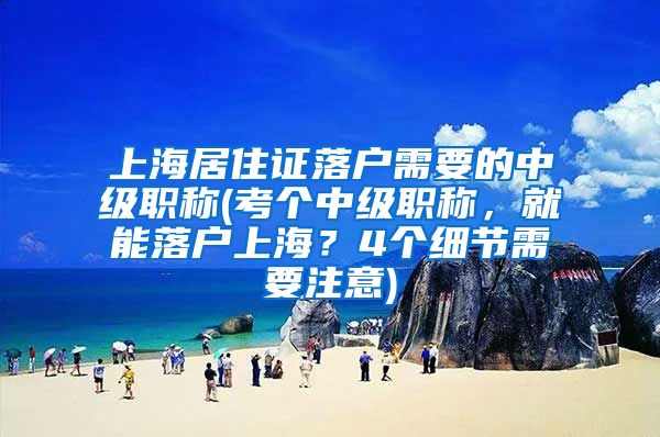 上海居住证落户需要的中级职称(考个中级职称，就能落户上海？4个细节需要注意)