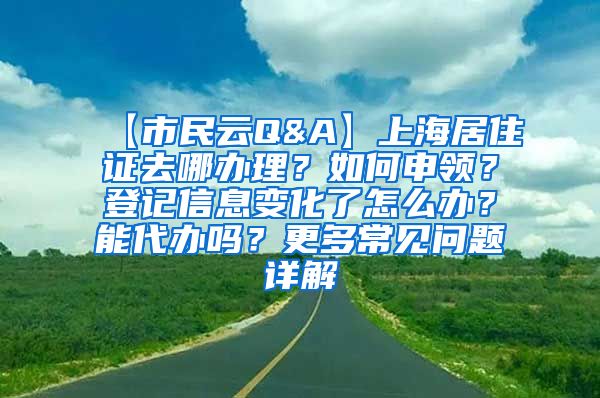 【市民云Q&A】上海居住证去哪办理？如何申领？登记信息变化了怎么办？能代办吗？更多常见问题详解→