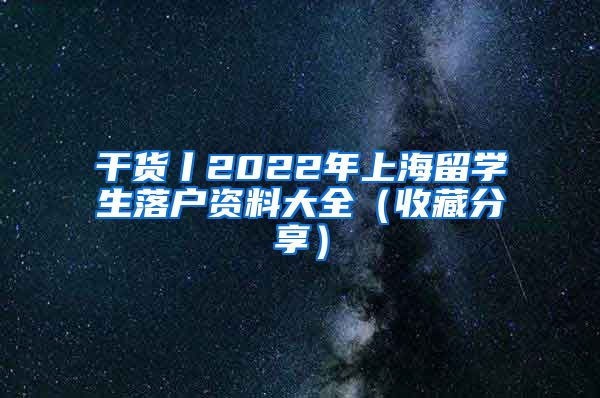 干货丨2022年上海留学生落户资料大全（收藏分享）