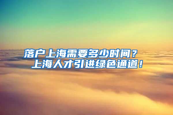 落户上海需要多少时间？ 上海人才引进绿色通道！