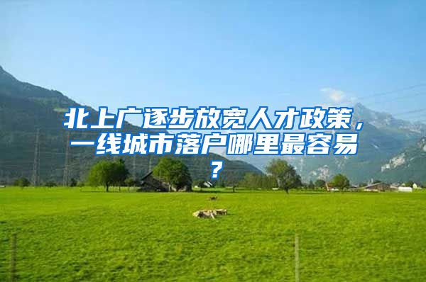 北上广逐步放宽人才政策，一线城市落户哪里最容易？