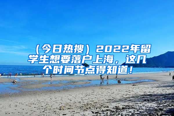 （今日热搜）2022年留学生想要落户上海，这几个时间节点得知道！