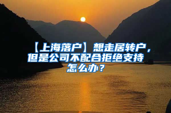 【上海落户】想走居转户，但是公司不配合拒绝支持怎么办？