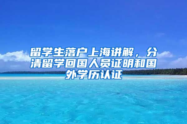 留学生落户上海讲解，分清留学回国人员证明和国外学历认证