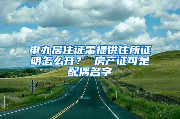 申办居住证需提供住所证明怎么开？ 房产证可是配偶名字