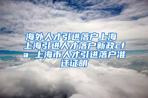 海外人才引进落户上海 上海引进人才落户新政cfa 上海市人才引进落户准迁证明