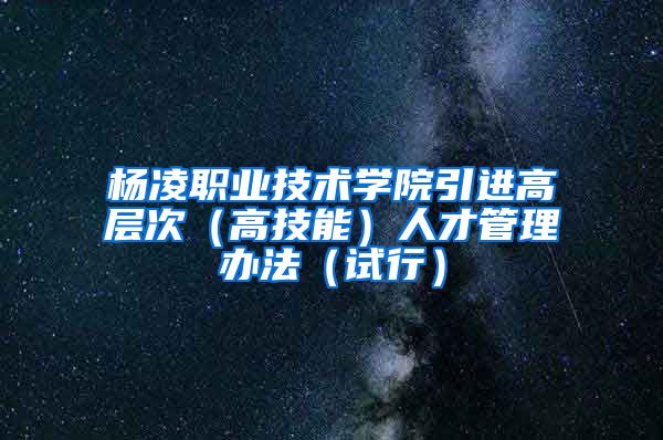 杨凌职业技术学院引进高层次（高技能）人才管理办法（试行）