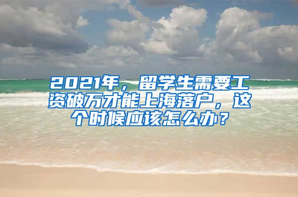 2021年，留学生需要工资破万才能上海落户，这个时候应该怎么办？