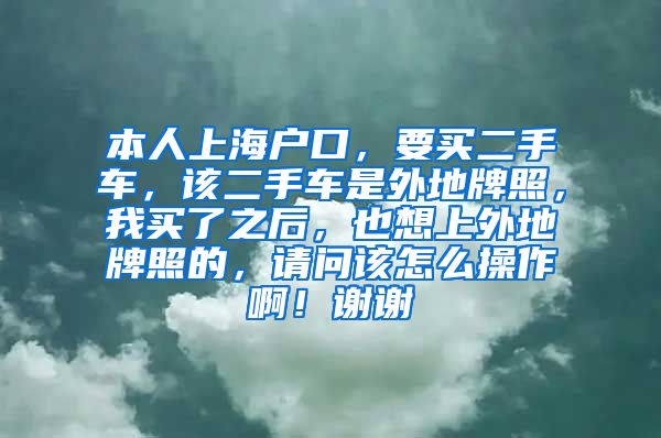 本人上海户口，要买二手车，该二手车是外地牌照，我买了之后，也想上外地牌照的，请问该怎么操作啊！谢谢