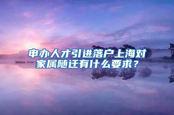 申办人才引进落户上海对家属随迁有什么要求？