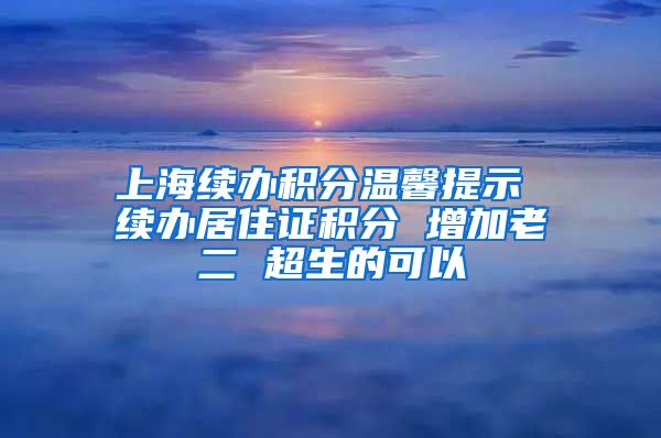 上海续办积分温馨提示 续办居住证积分 增加老二 超生的可以