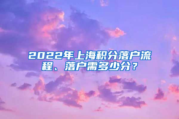 2022年上海积分落户流程、落户需多少分？